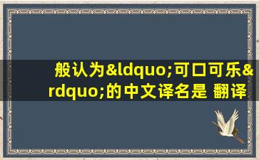 般认为“可口可乐”的中文译名是 翻译的